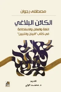 الكائن البلاغي اللغة والعقل والاستطاعة في كتاب البيان والتبيين